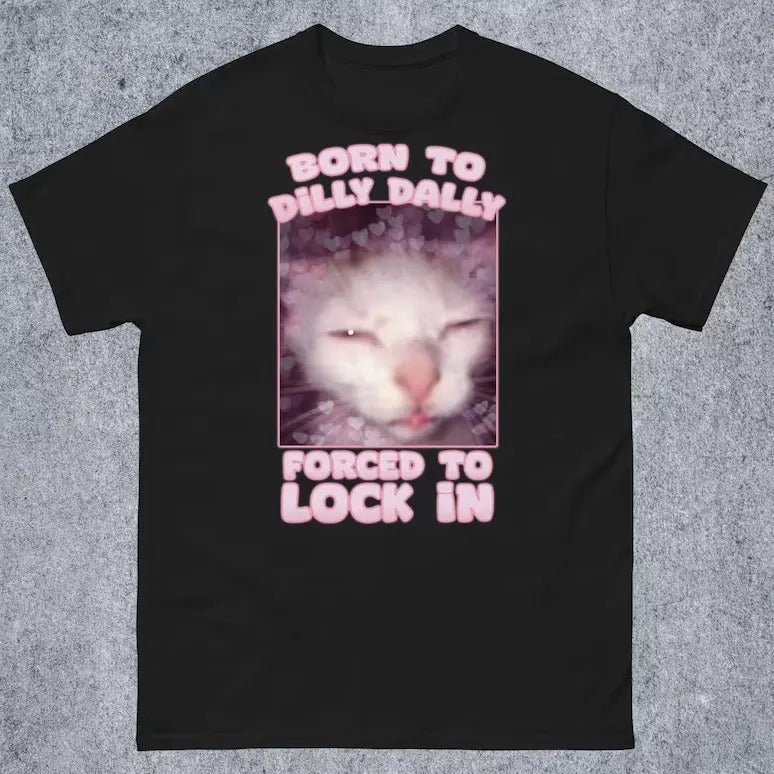 Born to Dilly Dally Forced to Lock In Funny Cat Meme T-shirt Gift for Woman and Man Goofy Ahh Cat Shirt