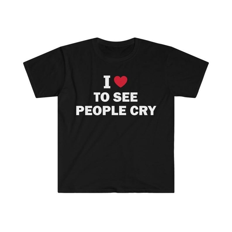 Funny Meme Shirt, I Love To See People Cry Tee, Gift Unisex T-Shirt