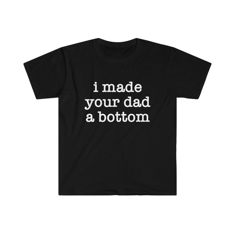 Funny Meme Shirt, I Made Your Dad a Bottom 2000's Celebrity Parody Tee, Gift Unisex T-Shirt