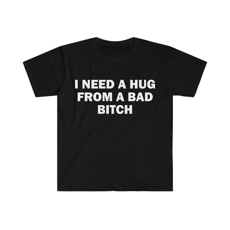 Funny Meme Shirt, I Need A Hug From A Bad B*tch Tee, Gift Unisex T-Shirt Hoodie, Sweatshirt | GrindPrints.com