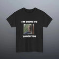 Funny Meme Shirt, I'm going to touch you Tee, Gift Unisex T-Shirt