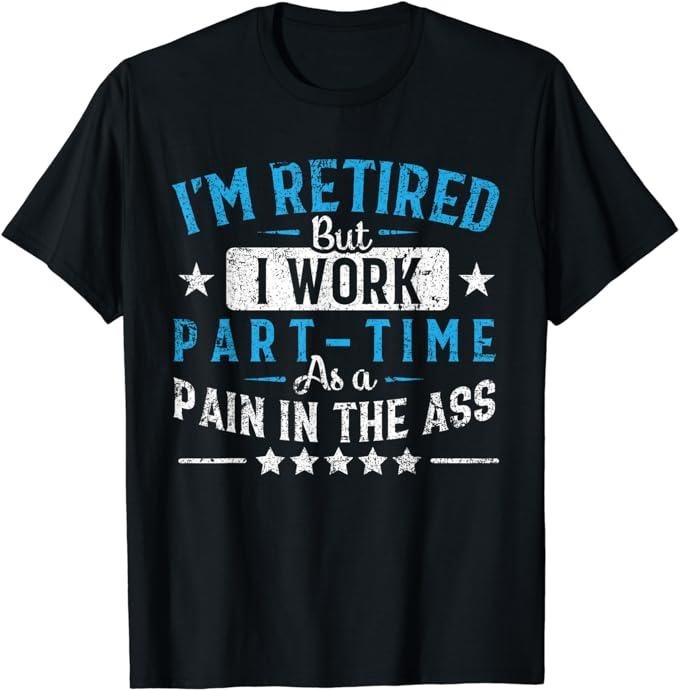 Funny Retirement Shirts, I'm Retired But I Work Part Time As A Pain In The Ass Gift T-Shirt Menswear Top Casual Cotton
