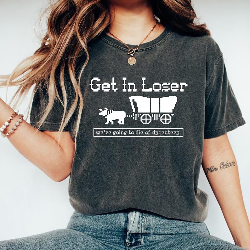 Get In Loser We're Going To Die Of Dysentery Shirt, History Shirt, Sarcastic Tee, Gamer Tee, History Teacher Gift