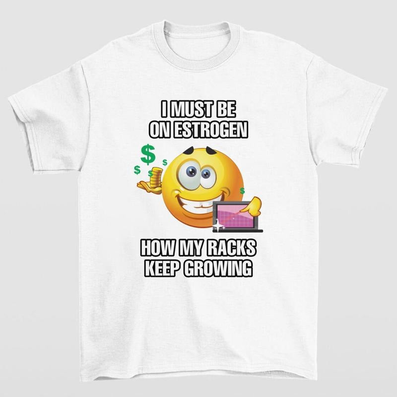 I MUST BE ON ESTROGEN HOW MY RACKS KEEP GROWING TSHIRT